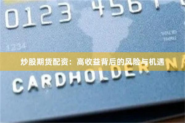 炒股期货配资：高收益背后的风险与机遇
