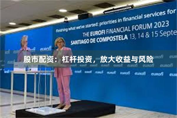 股市配资：杠杆投资，放大收益与风险