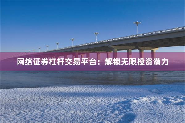 网络证券杠杆交易平台：解锁无限投资潜力
