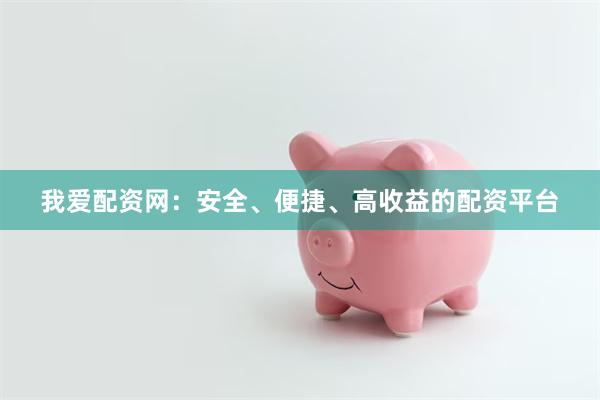 我爱配资网：安全、便捷、高收益的配资平台