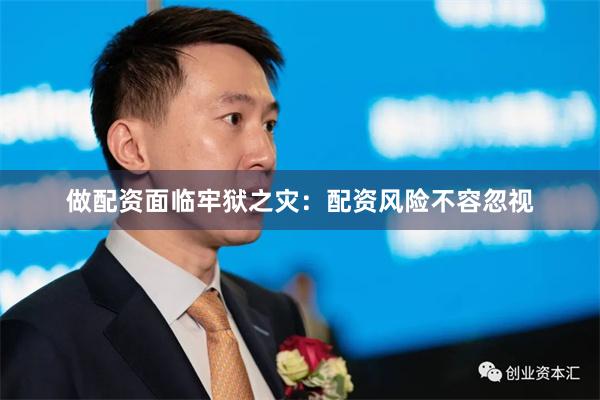 做配资面临牢狱之灾：配资风险不容忽视