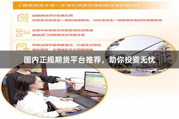 国内正规期货平台推荐，助你投资无忧