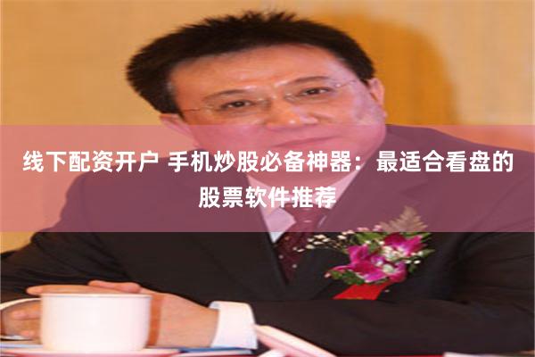线下配资开户 手机炒股必备神器：最适合看盘的股票软件推荐