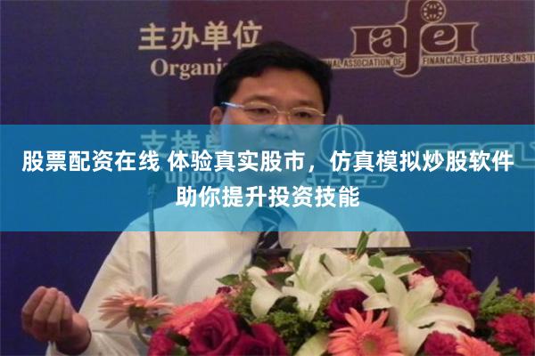股票配资在线 体验真实股市，仿真模拟炒股软件助你提升投资技能