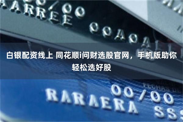 白银配资线上 同花顺i问财选股官网，手机版助你轻松选好股