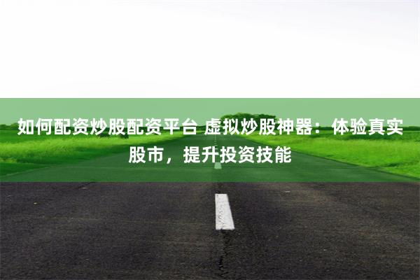 如何配资炒股配资平台 虚拟炒股神器：体验真实股市，提升投资技能