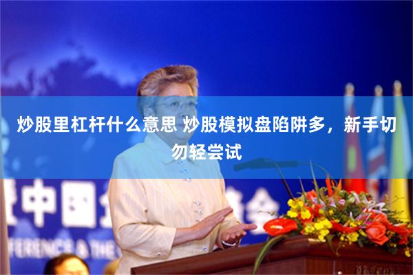 炒股里杠杆什么意思 炒股模拟盘陷阱多，新手切勿轻尝试