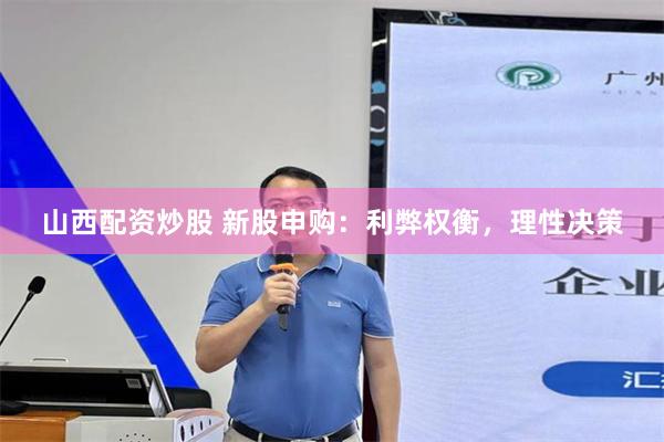 山西配资炒股 新股申购：利弊权衡，理性决策