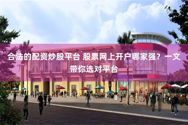 合法的配资炒股平台 股票网上开户哪家强？一文带你选对平台