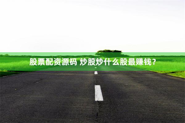 股票配资源码 炒股炒什么股最赚钱？
