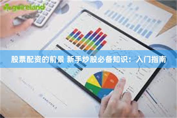 股票配资的前景 新手炒股必备知识：入门指南