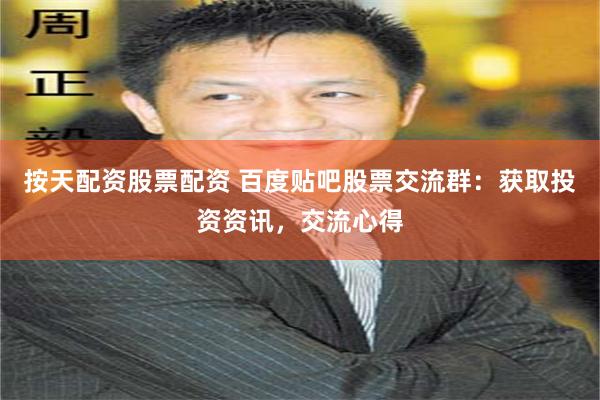 按天配资股票配资 百度贴吧股票交流群：获取投资资讯，交流心得