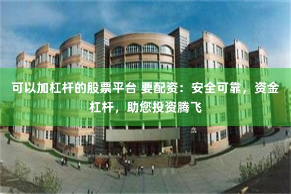 可以加杠杆的股票平台 要配资：安全可靠，资金杠杆，助您投资腾飞