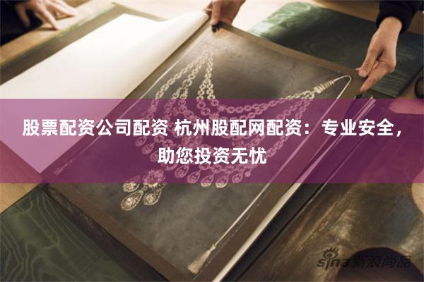 股票配资公司配资 杭州股配网配资：专业安全，助您投资无忧