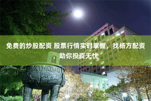 免费的炒股配资 股票行情实时掌握，找杨方配资，助你投资无忧