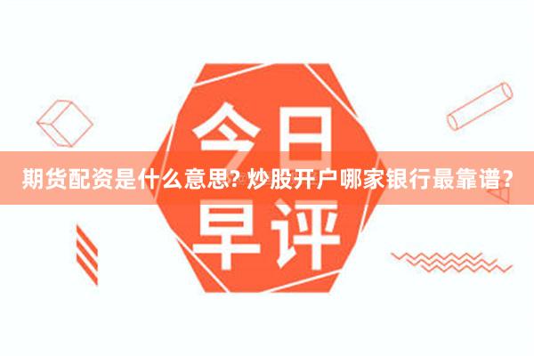 期货配资是什么意思? 炒股开户哪家银行最靠谱？