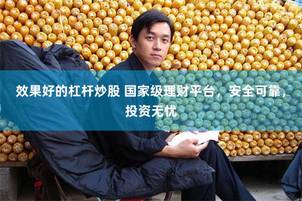 效果好的杠杆炒股 国家级理财平台，安全可靠，投资无忧