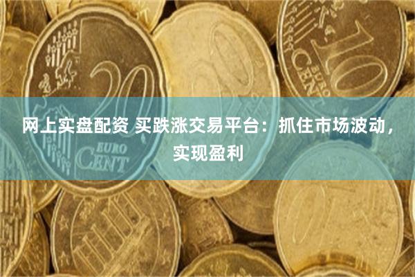 网上实盘配资 买跌涨交易平台：抓住市场波动，实现盈利