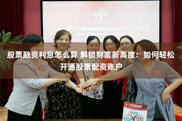 股票融资利息怎么算 解锁财富新高度：如何轻松开通股票配资账户