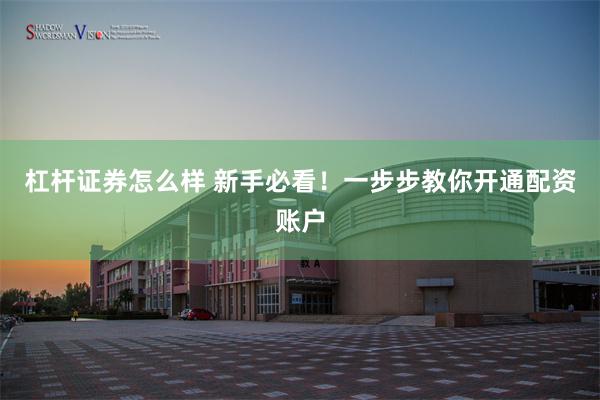 杠杆证券怎么样 新手必看！一步步教你开通配资账户