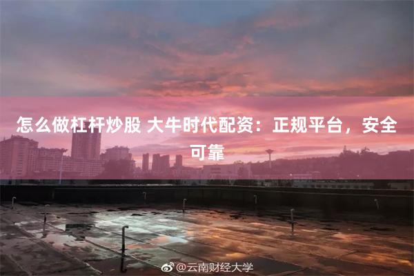 怎么做杠杆炒股 大牛时代配资：正规平台，安全可靠