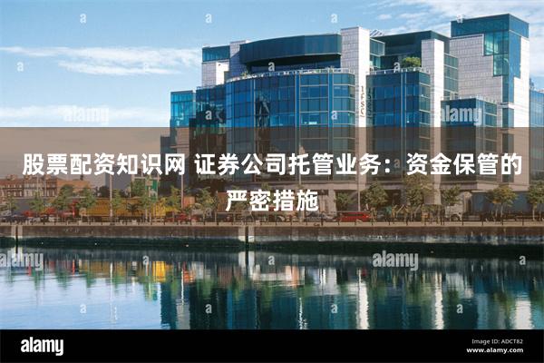 股票配资知识网 证券公司托管业务：资金保管的严密措施