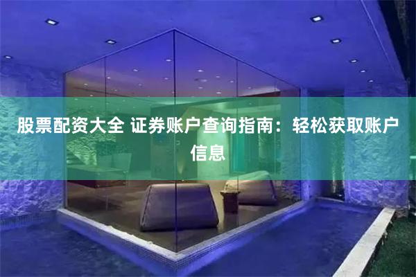 股票配资大全 证券账户查询指南：轻松获取账户信息