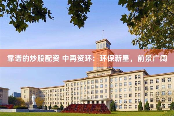 靠谱的炒股配资 中再资环：环保新星，前景广阔