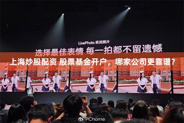 上海炒股配资 股票基金开户，哪家公司更靠谱？