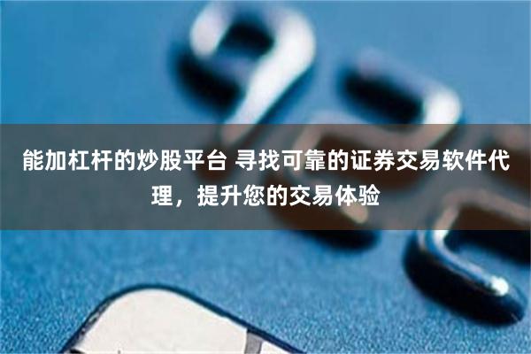 能加杠杆的炒股平台 寻找可靠的证券交易软件代理，提升您的交易体验