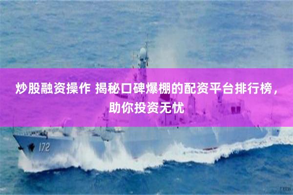 炒股融资操作 揭秘口碑爆棚的配资平台排行榜，助你投资无忧