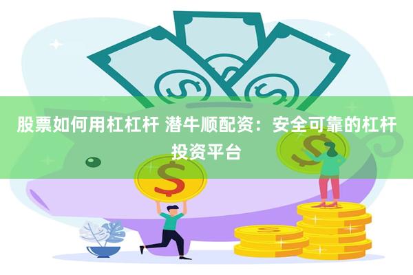 股票如何用杠杠杆 潜牛顺配资：安全可靠的杠杆投资平台