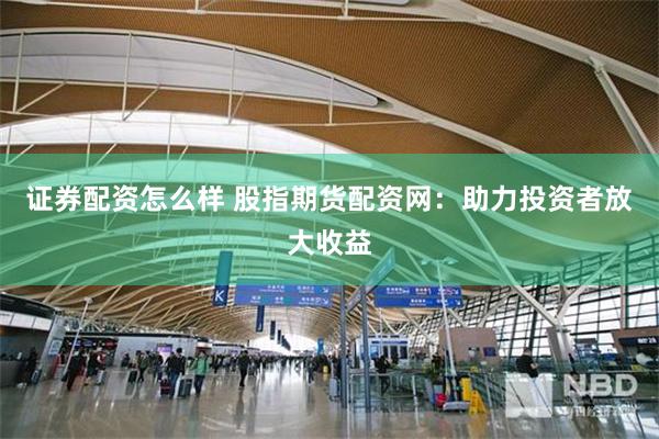 证券配资怎么样 股指期货配资网：助力投资者放大收益
