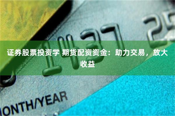 证券股票投资学 期货配资资金：助力交易，放大收益