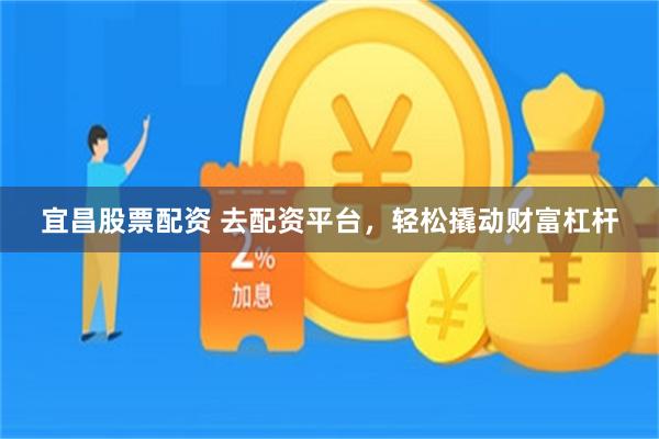 宜昌股票配资 去配资平台，轻松撬动财富杠杆