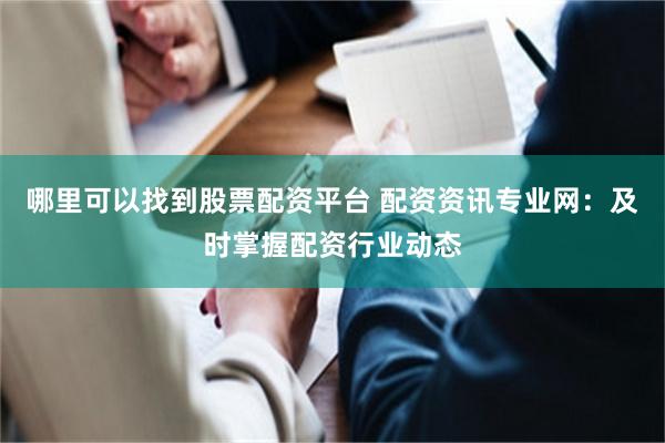 哪里可以找到股票配资平台 配资资讯专业网：及时掌握配资行业动态