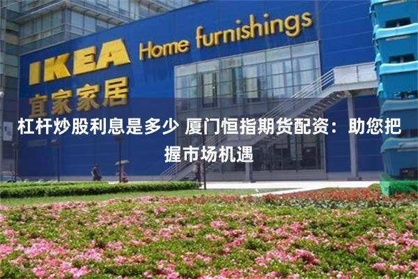 杠杆炒股利息是多少 厦门恒指期货配资：助您把握市场机遇