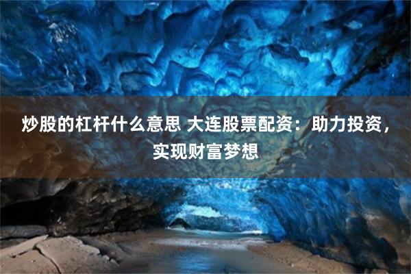 炒股的杠杆什么意思 大连股票配资：助力投资，实现财富梦想