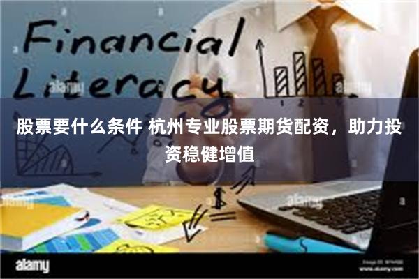 股票要什么条件 杭州专业股票期货配资，助力投资稳健增值
