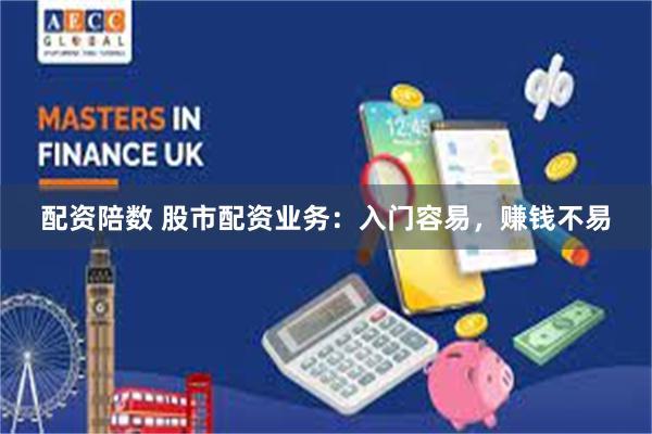 配资陪数 股市配资业务：入门容易，赚钱不易