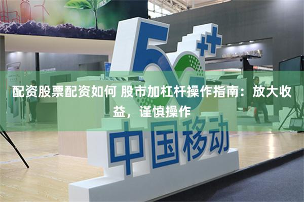 配资股票配资如何 股市加杠杆操作指南：放大收益，谨慎操作