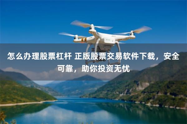怎么办理股票杠杆 正版股票交易软件下载，安全可靠，助你投资无忧