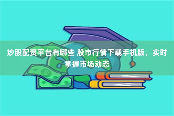 炒股配资平台有哪些 股市行情下载手机版，实时掌握市场动态