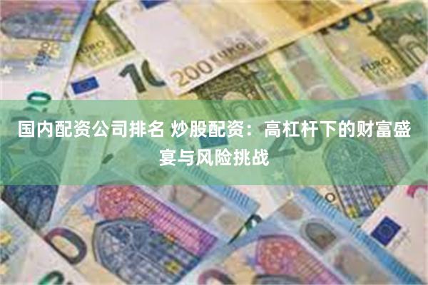 国内配资公司排名 炒股配资：高杠杆下的财富盛宴与风险挑战