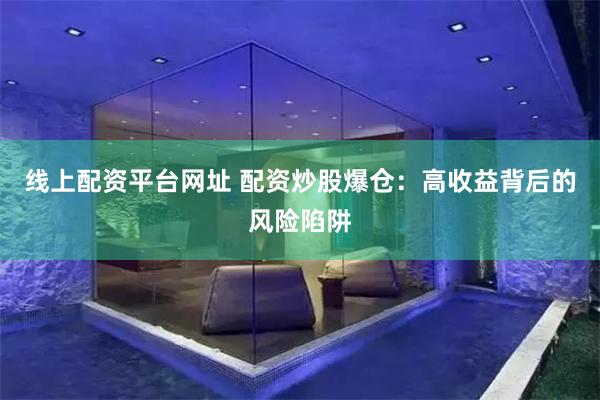 线上配资平台网址 配资炒股爆仓：高收益背后的风险陷阱