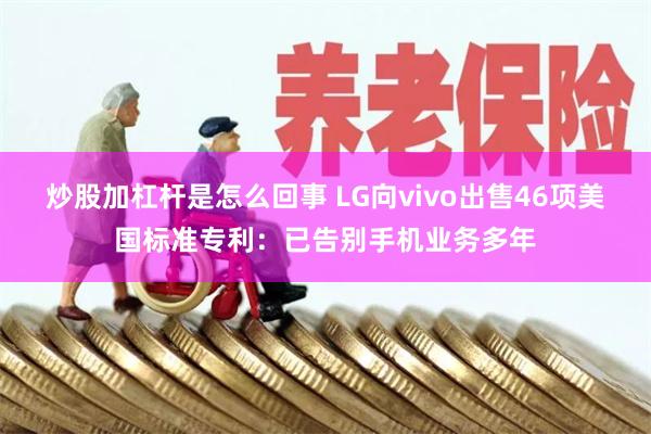 炒股加杠杆是怎么回事 LG向vivo出售46项美国标准专利：已告别手机业务多年