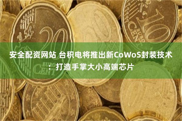 安全配资网站 台积电将推出新CoWoS封装技术：打造手掌大小高端芯片