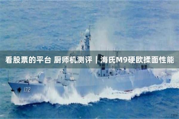 看股票的平台 厨师机测评｜海氏M9硬欧揉面性能