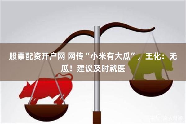 股票配资开户网 网传“小米有大瓜”，王化：无瓜！建议及时就医