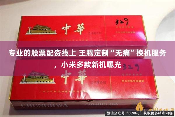 专业的股票配资线上 王腾定制“无痛”换机服务，小米多款新机曝光